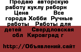 Продаю  авторскую работу куклу-реборн  › Цена ­ 27 000 - Все города Хобби. Ручные работы » Работы для детей   . Свердловская обл.,Кировград г.